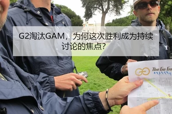 G2淘汰GAM，为何这次胜利成为持续讨论的焦点？